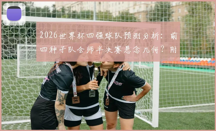 2026世界杯四强球队预测分析：前四种子队会师半决赛悬念几何？附各队晋级路线解读