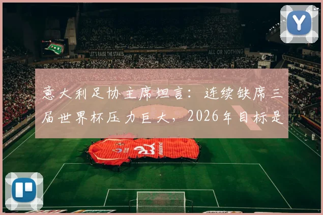 意大利足协主席坦言：连续缺席三届世界杯压力巨大，2026年目标是必须重返舞台