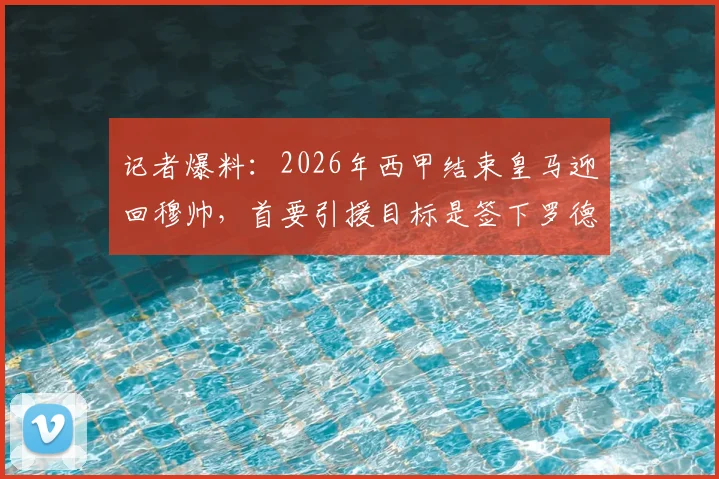 记者爆料：2026年西甲结束皇马迎回穆帅，首要引援目标是签下罗德里