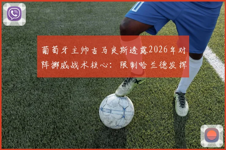 葡萄牙主帅吉马良斯透露2026年对阵挪威战术核心：限制哈兰德发挥并呼吁裁判公正，详解防守策略与比赛看点
