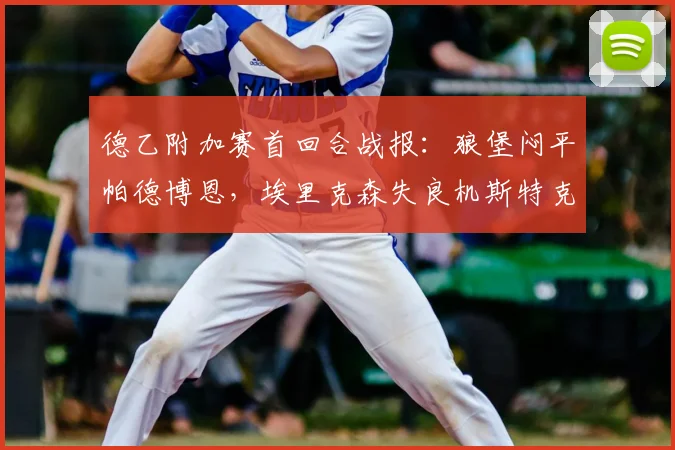 德乙附加赛首回合战报：狼堡闷平帕德博恩，埃里克森失良机斯特克染红，升级悬念留至次回合