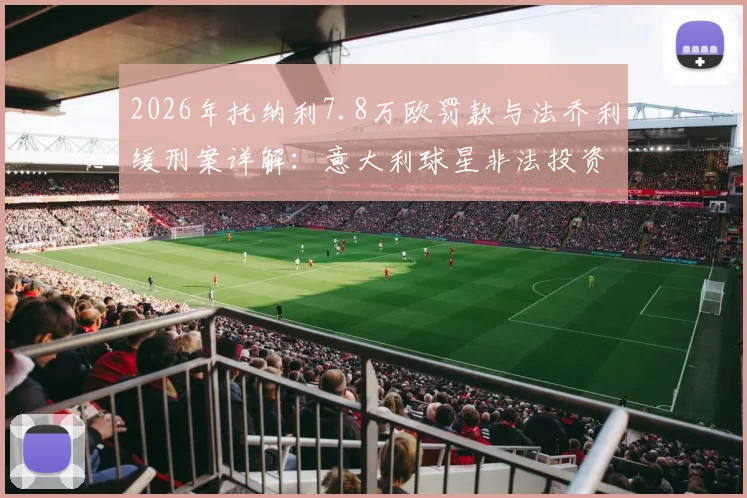 2026年托纳利7.8万欧罚款与法乔利缓刑案详解:意大利球星非法投资风波全记录及后续影响分析