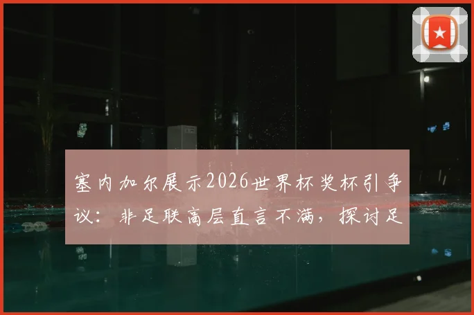 塞内加尔展示2026世界杯奖杯引争议：非足联高层直言不满，探讨足球外交中的尊重与规则