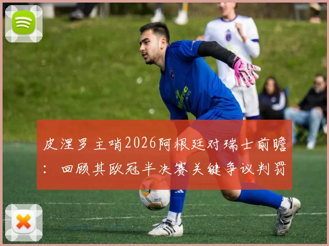 皮涅罗主哨2026阿根廷对瑞士前瞻：回顾其欧冠半决赛关键争议判罚，详解对比赛走势的潜在影响