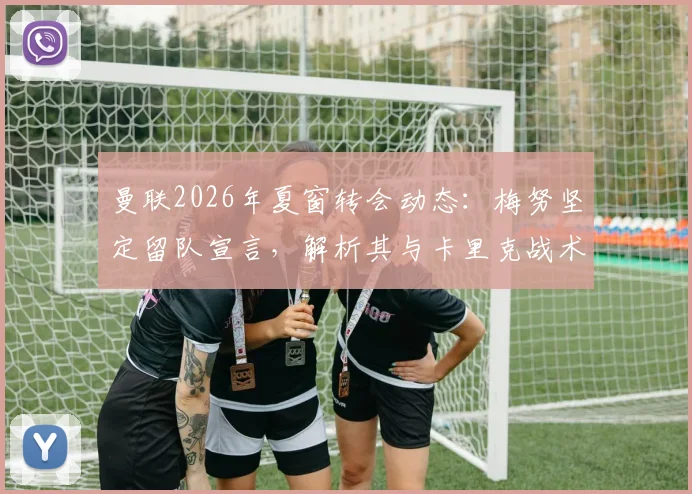 曼联2026年夏窗转会动态：梅努坚定留队宣言，解析其与卡里克战术理念契合度及未来前景