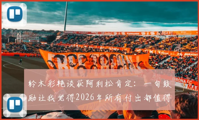 铃木彩艳谈获阿利松肯定：一句鼓励让我觉得2026年所有付出都值得，门将成长路获前辈激励