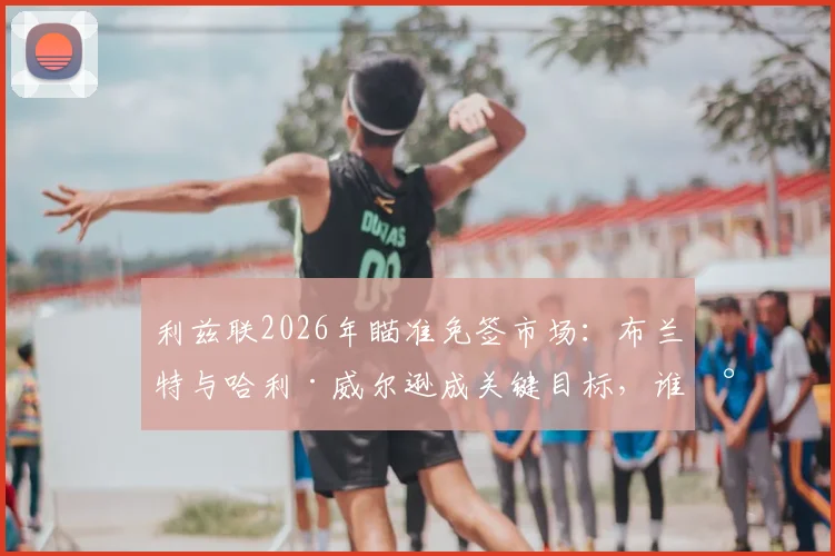利兹联2026年瞄准免签市场：布兰特与哈利·威尔逊成关键目标，谁将助力球队中场升级？
