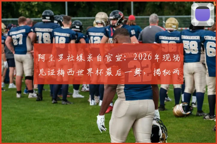 阿圭罗社媒亲自官宣：2026年现场见证梅西世界杯最后一舞，揭秘两人国家队生涯的深厚友情与幕后故事