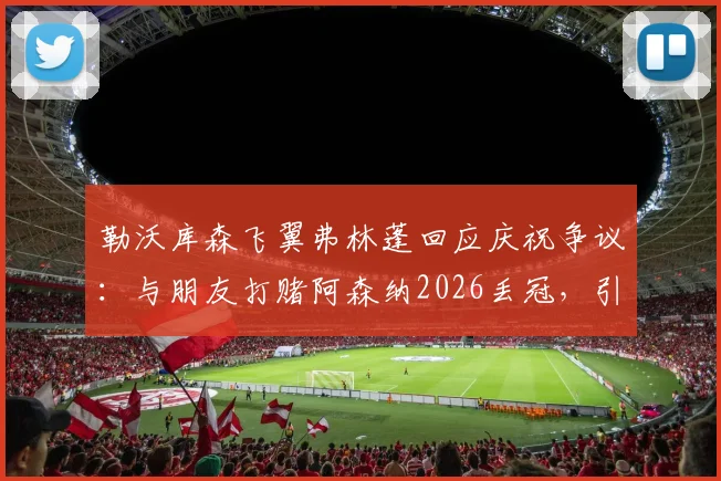 勒沃库森飞翼弗林蓬回应庆祝争议：与朋友打赌阿森纳2026丢冠，引发球迷热议