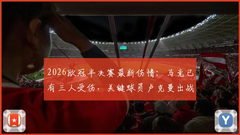 2026欧冠半决赛最新伤情：马竞已有三人受伤，关键球员卢克曼出战成疑，阵容分析一览
