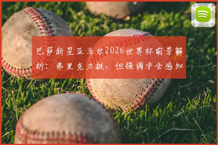 巴萨新星亚马尔2026世界杯前景解析：弗里克力挺，但强调学会感知身体预警是关键