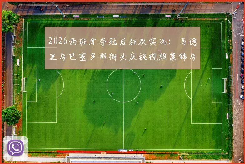 2026西班牙夺冠后狂欢实况：马德里与巴塞罗那街头庆祝视频集锦与深度解读