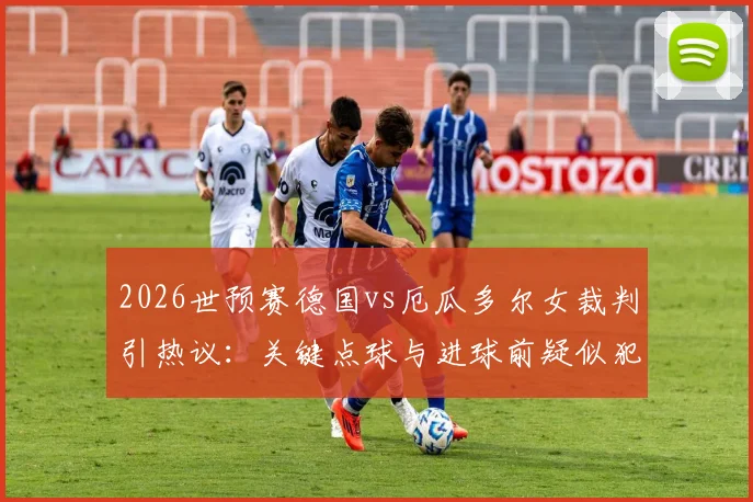 2026世预赛德国vs厄瓜多尔女裁判引热议：关键点球与进球前疑似犯规全解析，执法尺度成焦点