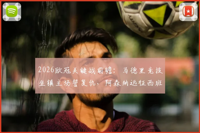 2026欧冠关键战前瞻：马德里竞技坐镇主场誓复仇，阿森纳远征西班牙力保不败金身
