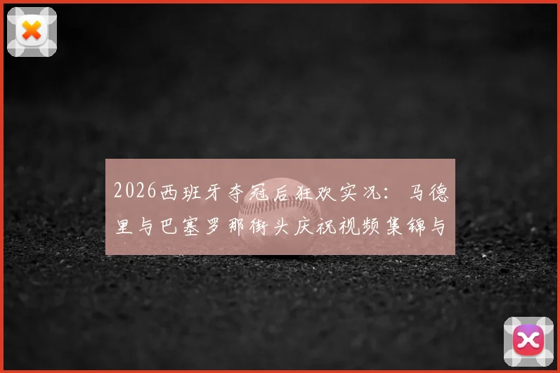 2026西班牙夺冠后狂欢实况：马德里与巴塞罗那街头庆祝视频集锦与深度解读