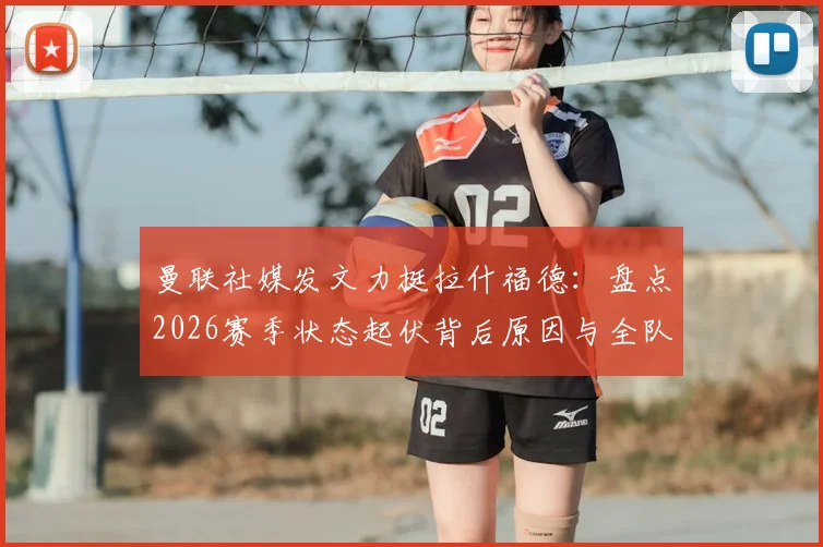 曼联社媒发文力挺拉什福德：盘点2026赛季状态起伏背后原因与全队支持细节