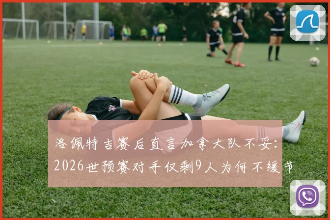 洛佩特吉赛后直言加拿大队不妥：2026世预赛对手仅剩9人为何不缓节奏？争议焦点与足球精神探讨