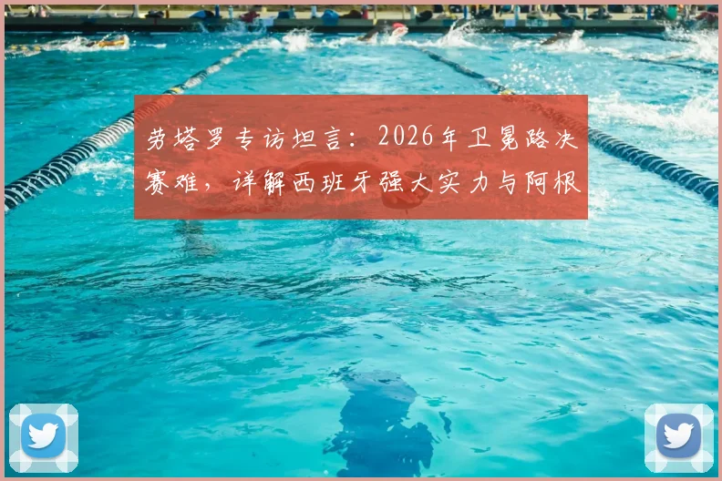 劳塔罗专访坦言：2026年卫冕路决赛难，详解西班牙强大实力与阿根廷卫冕前景
