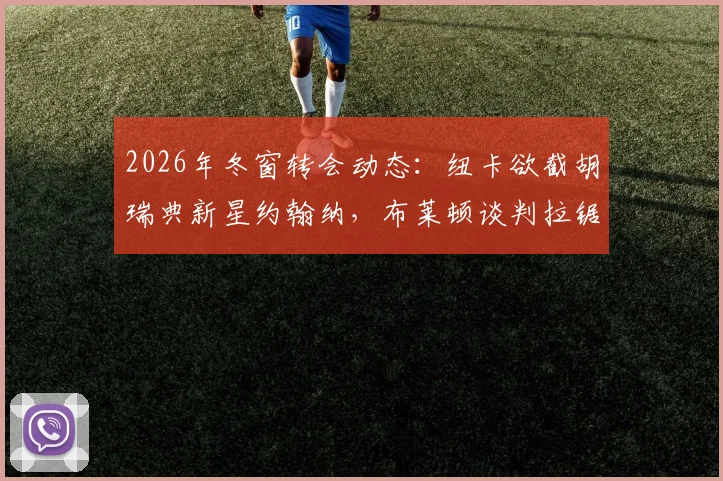 2026年冬窗转会动态：纽卡欲截胡瑞典新星约翰纳，布莱顿谈判拉锯战持续，北欧小妖为何成香饽饽？