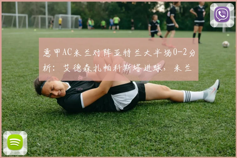 意甲AC米兰对阵亚特兰大半场0-2分析：艾德森扎帕科斯塔进球，米兰防线问题暴露