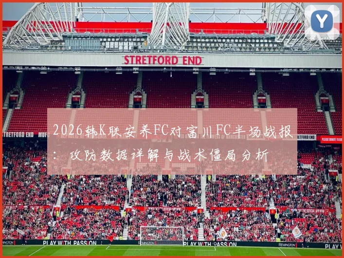 2026韩K联安养FC对富川FC半场战报：攻防数据详解与战术僵局分析