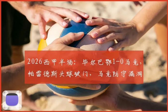 2026西甲半场：毕尔巴鄂1-0马竞，帕雷德斯头球破门，马竞防守漏洞如何应对？