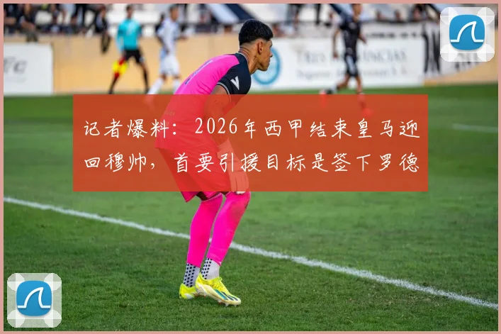记者爆料：2026年西甲结束皇马迎回穆帅，首要引援目标是签下罗德里