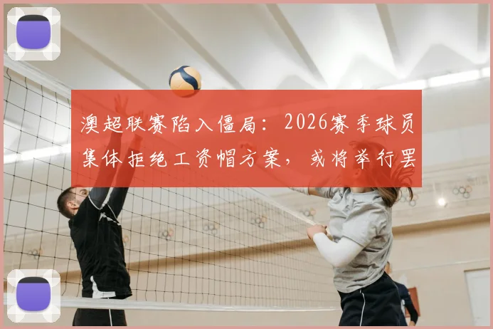 澳超联赛陷入僵局：2026赛季球员集体拒绝工资帽方案，或将举行罢工抗议