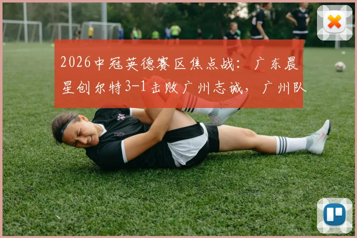 2026中冠英德赛区焦点战：广东晨星创尔特3-1击败广州志诚，广州队无缘开门红背后有何隐情？