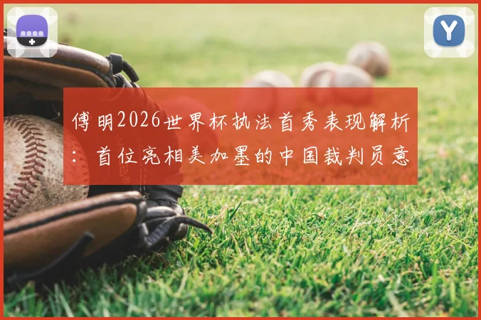傅明2026世界杯执法首秀表现解析：首位亮相美加墨的中国裁判员意味着什么？个人资料及影响深度解读