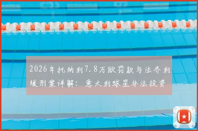 2026年托纳利7.8万欧罚款与法乔利缓刑案详解：意大利球星非法投资风波全记录及后续影响分析