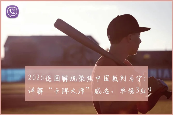 2026德国解说聚焦中国裁判马宁：详解“卡牌大师”威名，单场3红9黄执法风格引热议