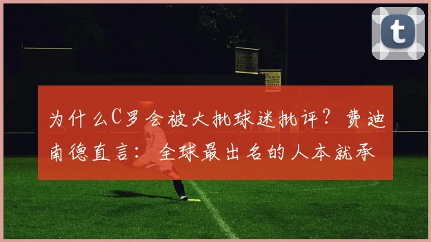 为什么C罗会被大批球迷批评?费迪南德直言:全球最出名的人本就承受最多议论