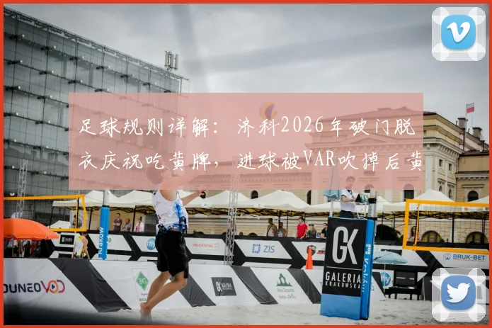 足球规则详解：济科2026年破门脱衣庆祝吃黄牌，进球被VAR吹掉后黄牌为何无法取消？