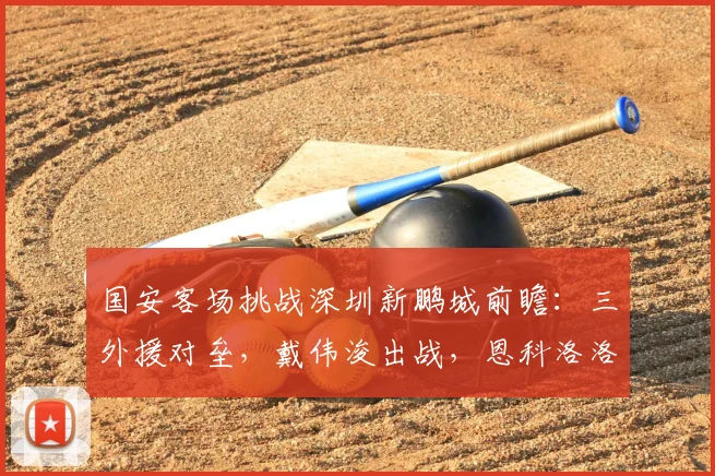 国安客场挑战深圳新鹏城前瞻：三外援对垒，戴伟浚出战，恩科洛洛伤缺影响几何？