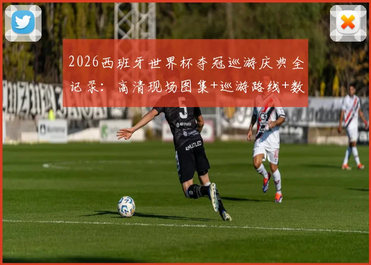 2026西班牙世界杯夺冠巡游庆典全记录：高清现场图集+巡游路线+数百万球迷狂欢实况视频