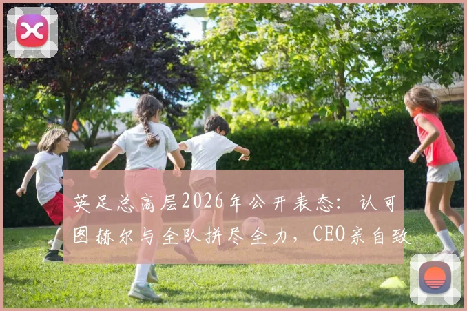 英足总高层2026年公开表态：认可图赫尔与全队拼尽全力，CEO亲自致谢引发关注