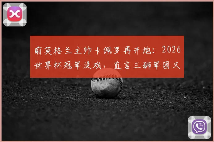 前英格兰主帅卡佩罗再开炮：2026世界杯冠军没戏，直言三狮军团又累又怂，根源何在？