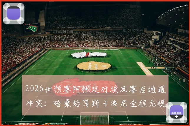 2026世预赛阿根廷对埃及赛后通道冲突：哈桑怒骂斯卡洛尼全程无视，梅西缺席成焦点