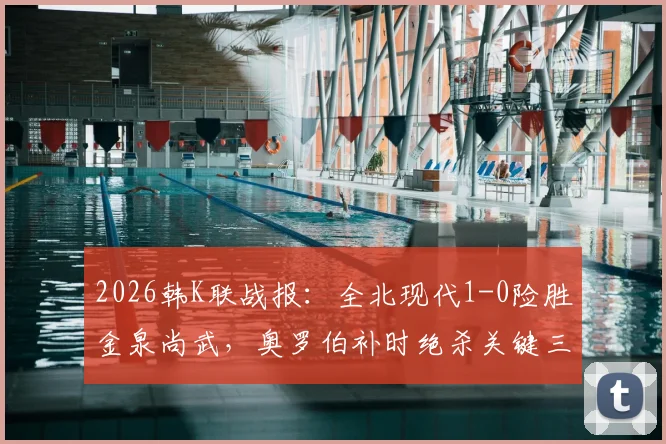 2026韩K联战报：全北现代1-0险胜金泉尚武，奥罗伯补时绝杀关键三分，附全场录像入口