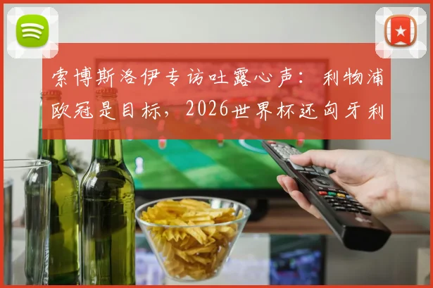 索博斯洛伊专访吐露心声：利物浦欧冠是目标，2026世界杯还匈牙利一个梦