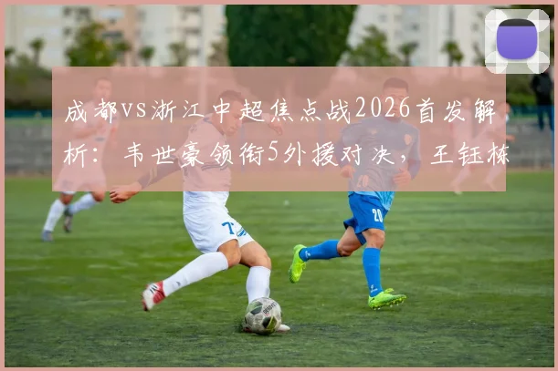 成都vs浙江中超焦点战2026首发解析：韦世豪领衔5外援对决，王钰栋替补待命看点多