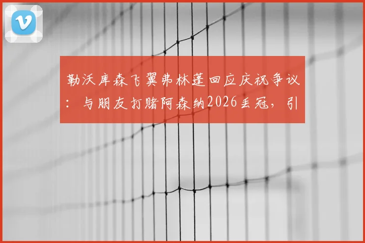 勒沃库森飞翼弗林蓬回应庆祝争议：与朋友打赌阿森纳2026丢冠，引发球迷热议