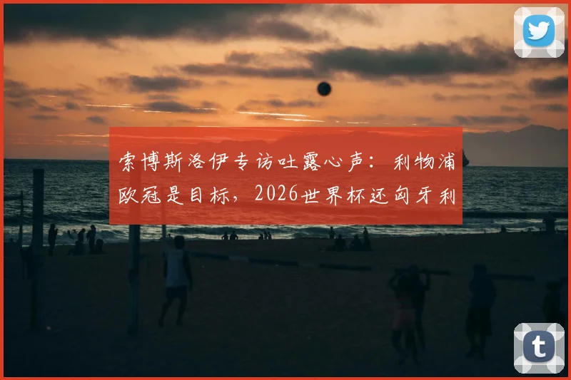 索博斯洛伊专访吐露心声：利物浦欧冠是目标，2026世界杯还匈牙利一个梦