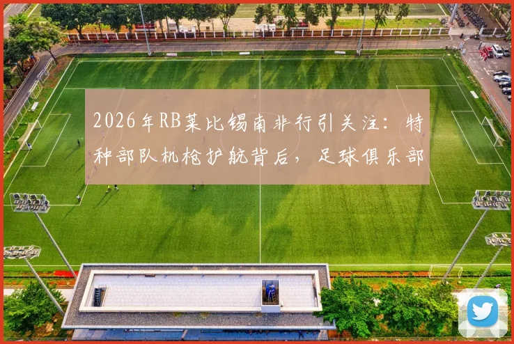 2026年RB莱比锡南非行引关注：特种部队机枪护航背后，足球俱乐部海外活动安保全解析