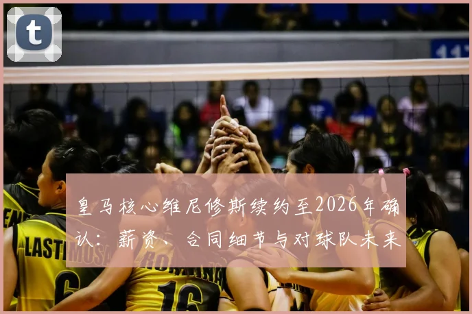 皇马核心维尼修斯续约至2026年确认:薪资、合同细节与对球队未来影响全解析