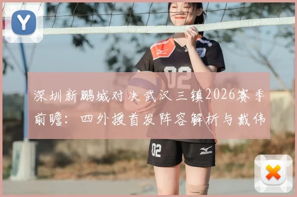 深圳新鹏城对决武汉三镇2026赛季前瞻：四外援首发阵容解析与戴伟浚关键作用