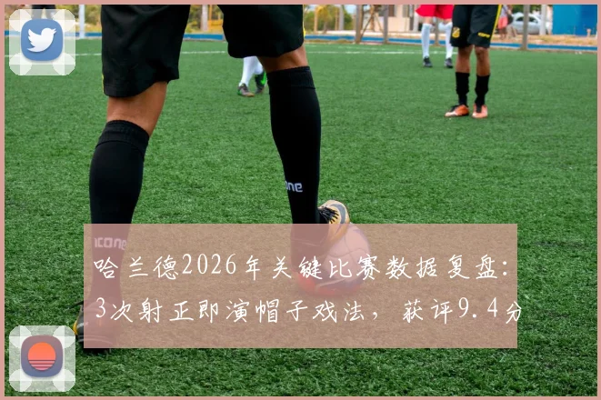 哈兰德2026年关键比赛数据复盘：3次射正即演帽子戏法，获评9.4分背后技术解析