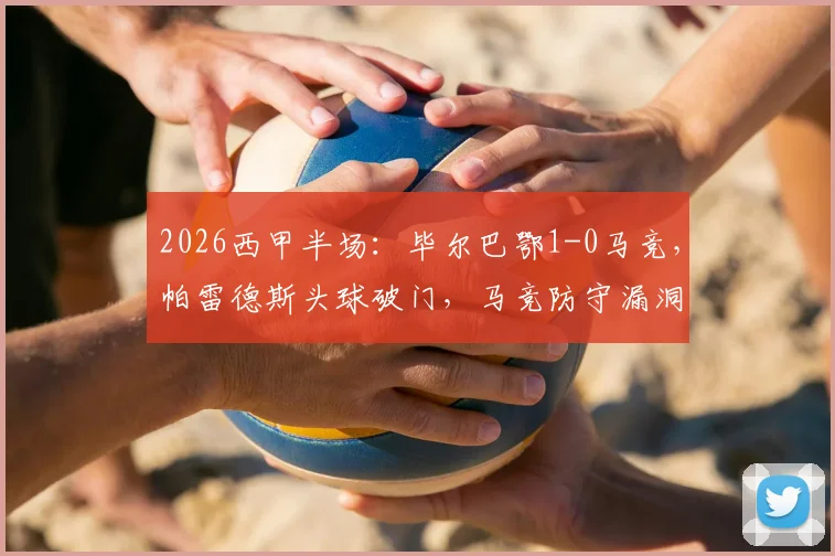 2026西甲半场：毕尔巴鄂1-0马竞，帕雷德斯头球破门，马竞防守漏洞如何应对？