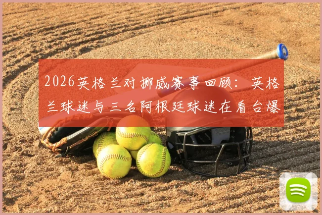 2026英格兰对挪威赛事回顾：英格兰球迷与三名阿根廷球迷在看台爆发冲突，全过程解析与球迷观赛安全防范要点